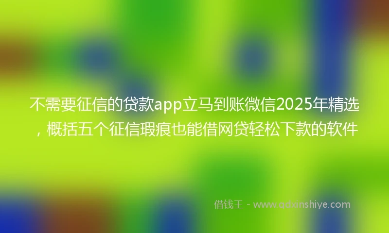 不需要征信的贷款app立马到账微信2025年精选，概括五个征信瑕疵也能借网贷轻松下款的软件