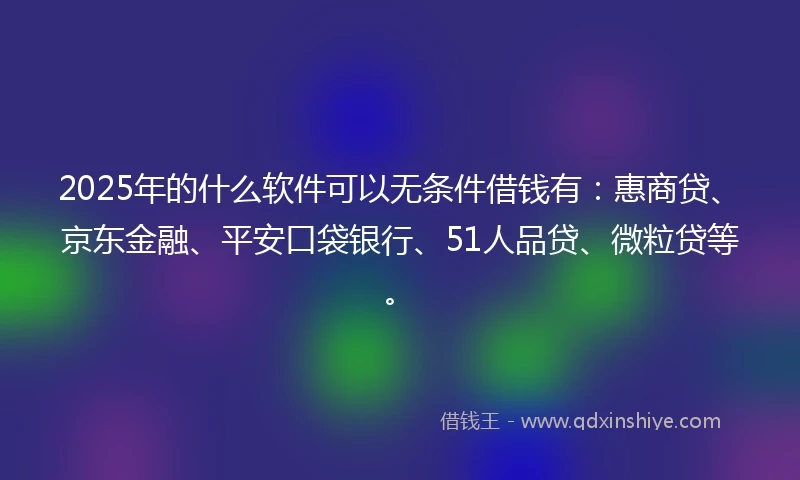 2025年的什么软件可以无条件借钱有：惠商贷、京东金融、平安口袋银行、51人品贷、微粒贷等。