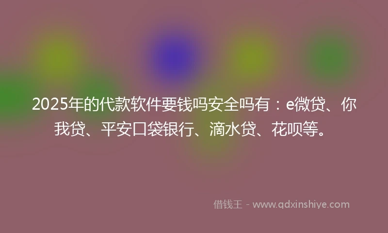 2025年的代款软件要钱吗安全吗有：e微贷、你我贷、平安口袋银行、滴水贷、花呗等。