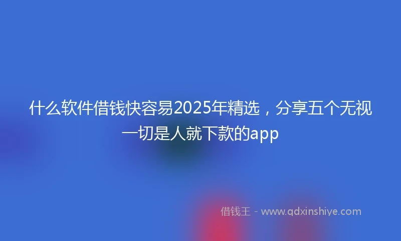 什么软件借钱快容易2025年精选，分享五个无视一切是人就下款的app