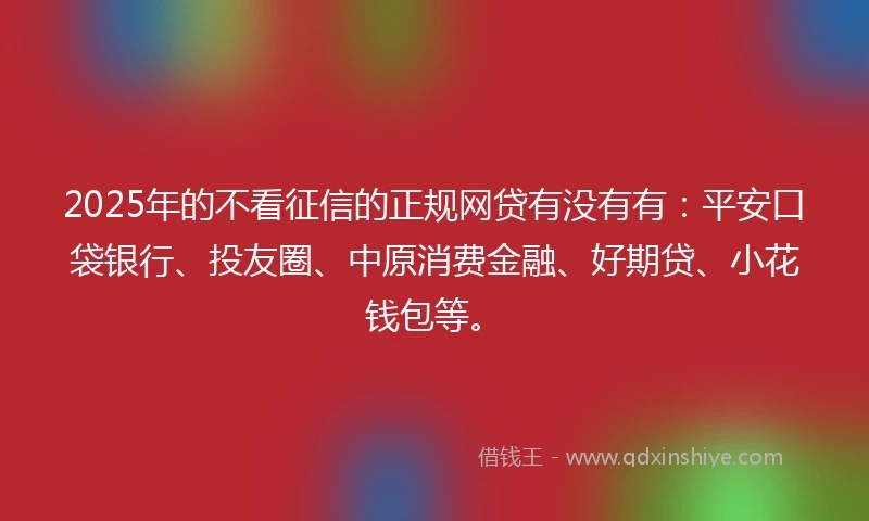 2025年的不看征信的正规网贷有没有有：平安口袋银行、投友圈、中原消费金融、好期贷、小花钱包等。