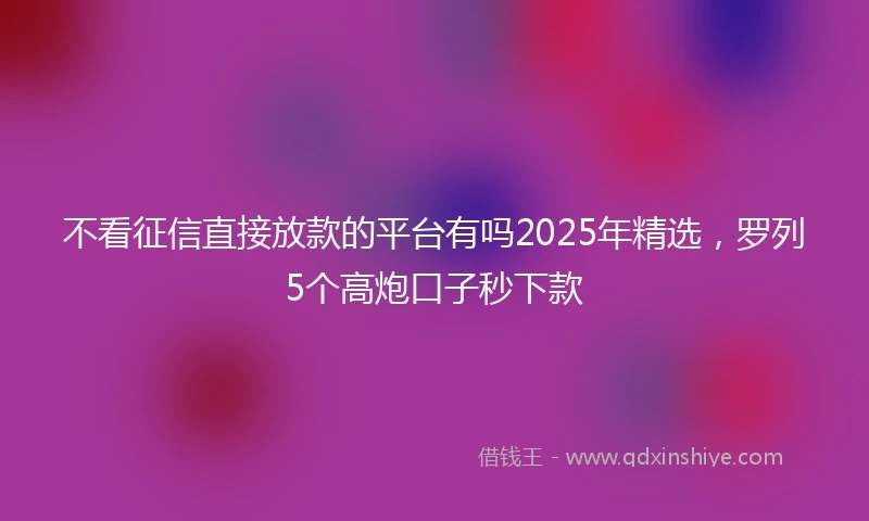 不看征信直接放款的平台有吗2025年精选，罗列5个高炮口子秒下款