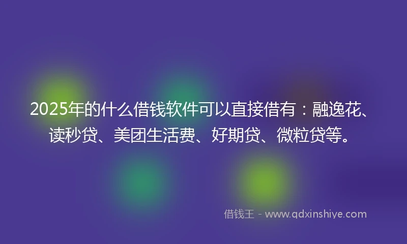 2025年的什么借钱软件可以直接借有：融逸花、读秒贷、美团生活费、好期贷、微粒贷等。