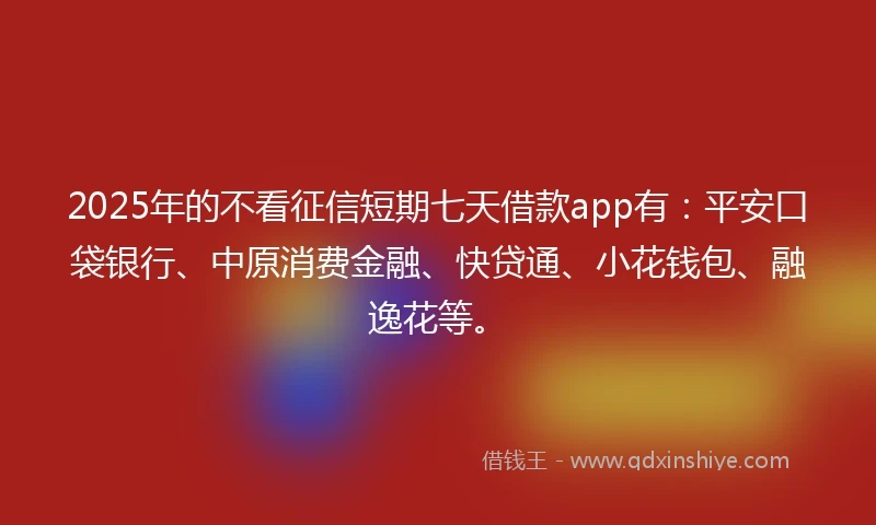 2025年的不看征信短期七天借款app有：平安口袋银行、中原消费金融、快贷通、小花钱包、融逸花等。