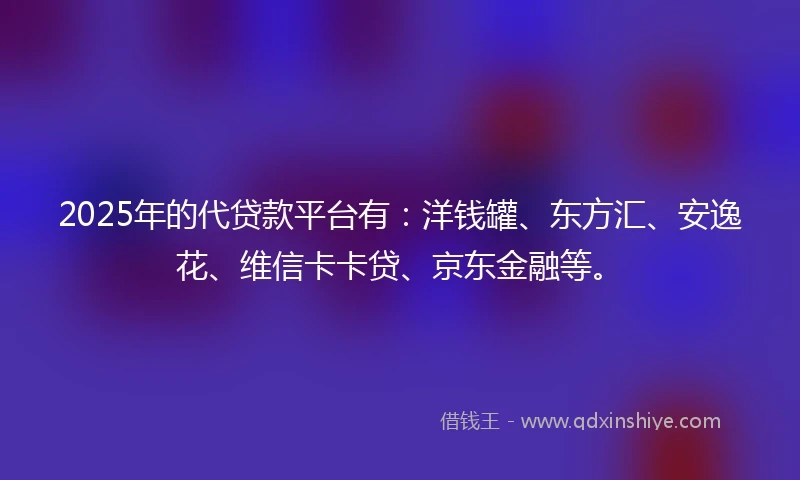 2025年的代贷款平台有：洋钱罐、东方汇、安逸花、维信卡卡贷、京东金融等。