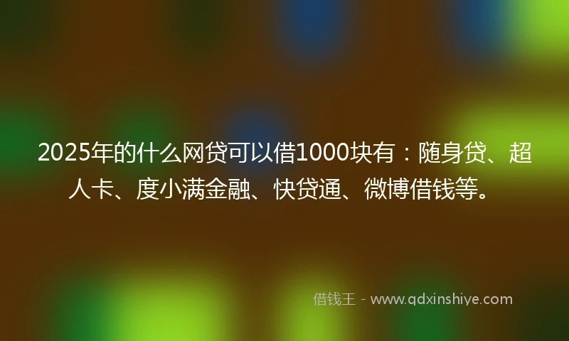 2025年的什么网贷可以借1000块有：随身贷、超人卡、度小满金融、快贷通、微博借钱等。