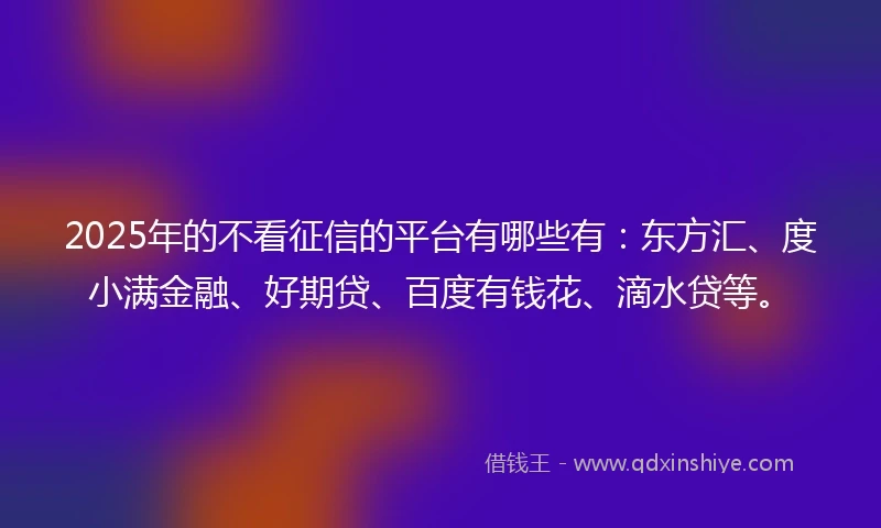 2025年的不看征信的平台有哪些有：东方汇、度小满金融、好期贷、百度有钱花、滴水贷等。