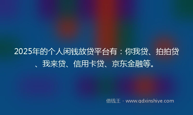 2025年的个人闲钱放贷平台有：你我贷、拍拍贷、我来贷、信用卡贷、京东金融等。