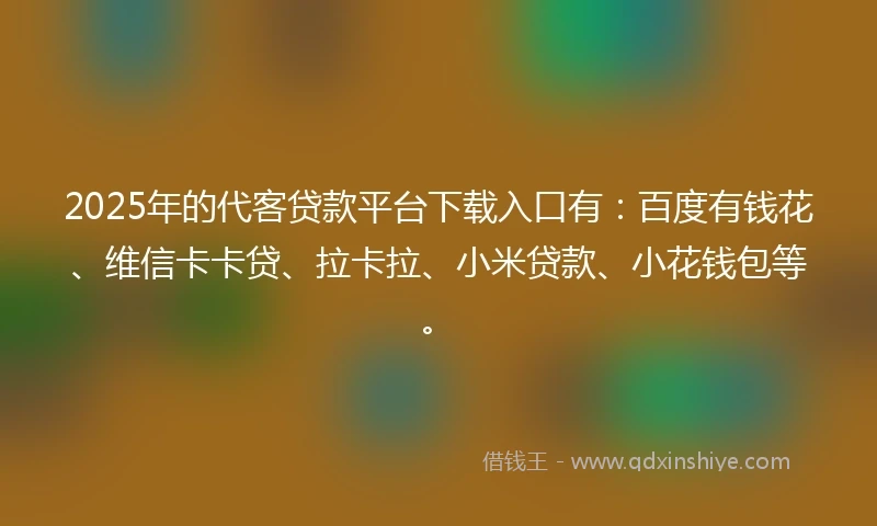 2025年的代客贷款平台下载入口有：百度有钱花、维信卡卡贷、拉卡拉、小米贷款、小花钱包等。