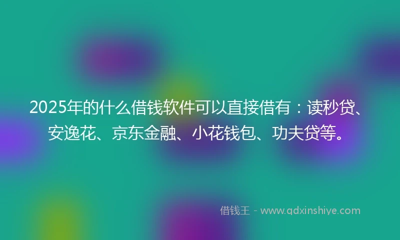 2025年的什么借钱软件可以直接借有：读秒贷、安逸花、京东金融、小花钱包、功夫贷等。