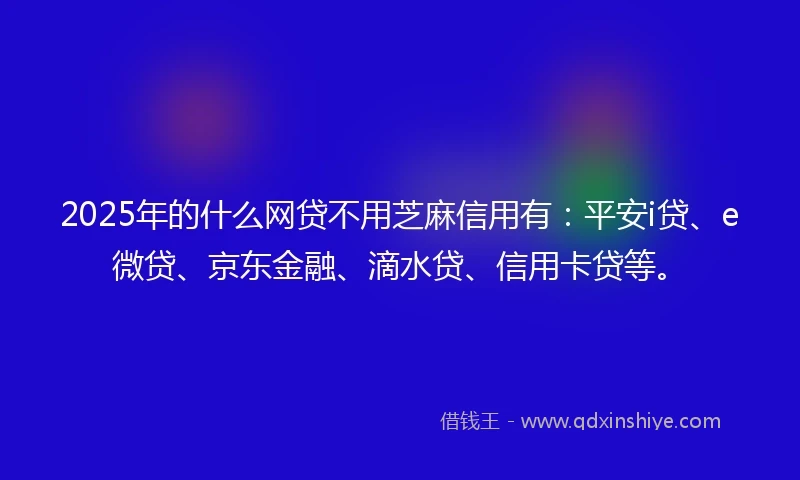 2025年的什么网贷不用芝麻信用有：平安i贷、e微贷、京东金融、滴水贷、信用卡贷等。