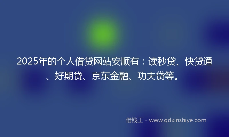 2025年的个人借贷网站安顺有：读秒贷、快贷通、好期贷、京东金融、功夫贷等。