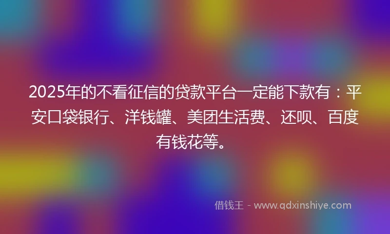 2025年的不看征信的贷款平台一定能下款有：平安口袋银行、洋钱罐、美团生活费、还呗、百度有钱花等。