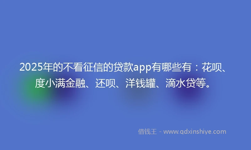2025年的不看征信的贷款app有哪些有：花呗、度小满金融、还呗、洋钱罐、滴水贷等。
