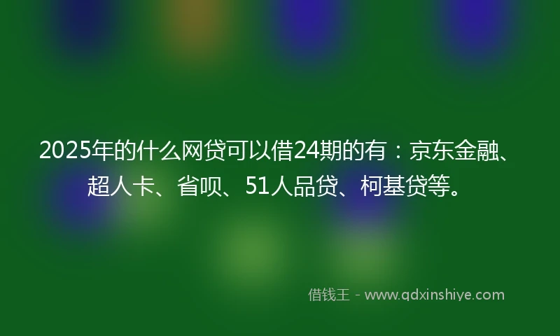 2025年的什么网贷可以借24期的有：京东金融、超人卡、省呗、51人品贷、柯基贷等。