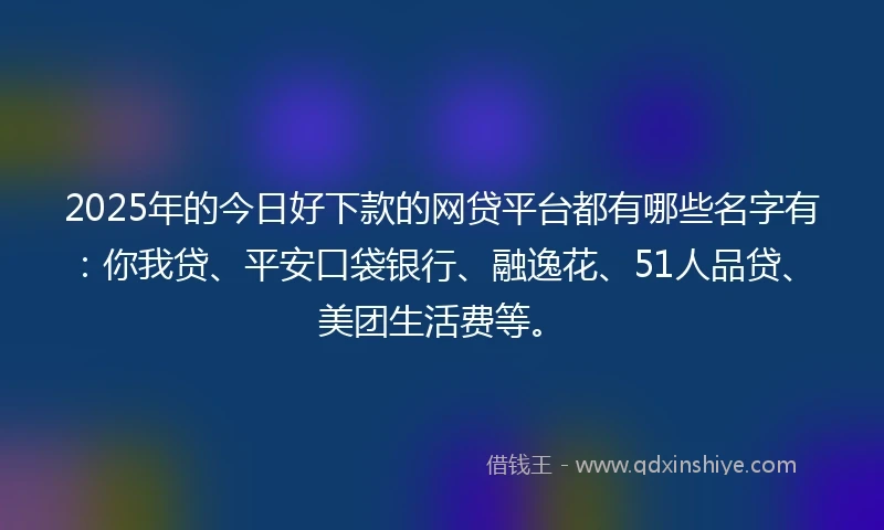 2025年的今日好下款的网贷平台都有哪些名字有：你我贷、平安口袋银行、融逸花、51人品贷、美团生活费等。