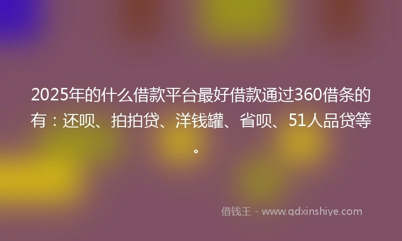 2025年的什么借款平台最好借款通过360借条的有：还呗、拍拍贷、洋钱罐、省呗、51人品贷等。