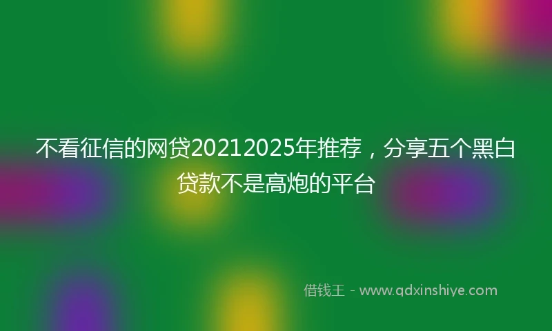 不看征信的网贷20212025年推荐，分享五个黑白贷款不是高炮的平台