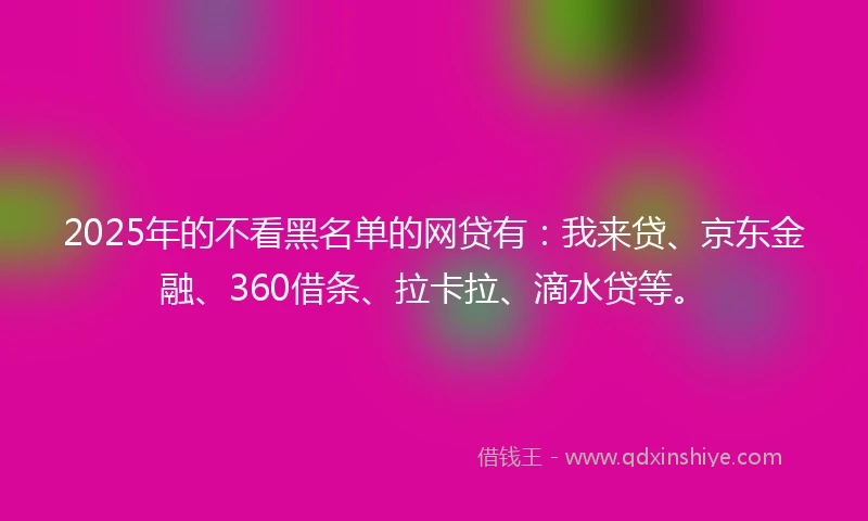 2025年的不看黑名单的网贷有：我来贷、京东金融、360借条、拉卡拉、滴水贷等。