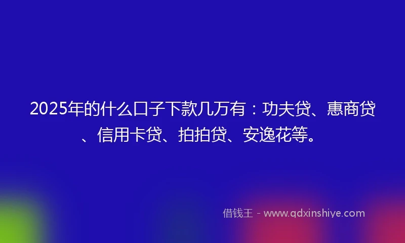 2025年的什么口子下款几万有：功夫贷、惠商贷、信用卡贷、拍拍贷、安逸花等。