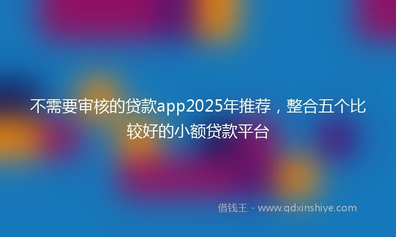 不需要审核的贷款app2025年推荐，整合五个比较好的小额贷款平台