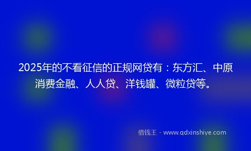 2025年的不看征信的正规网贷有：东方汇、中原消费金融、人人贷、洋钱罐、微粒贷等。