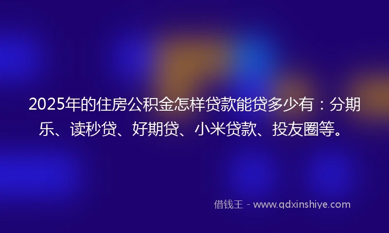 2025年的住房公积金怎样贷款能贷多少有：分期乐、读秒贷、好期贷、小米贷款、投友圈等。
