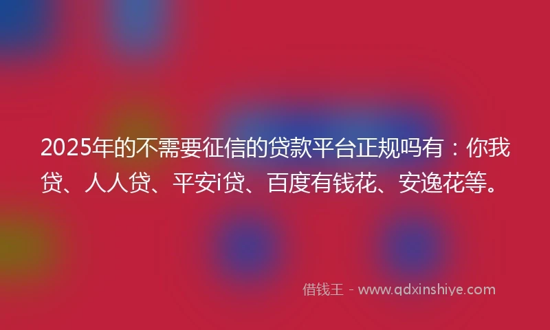2025年的不需要征信的贷款平台正规吗有：你我贷、人人贷、平安i贷、百度有钱花、安逸花等。