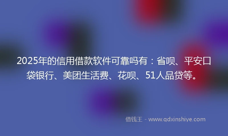 2025年的信用借款软件可靠吗有：省呗、平安口袋银行、美团生活费、花呗、51人品贷等。