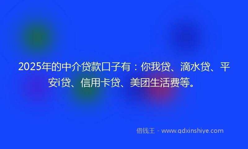 2025年的中介贷款口子有：你我贷、滴水贷、平安i贷、信用卡贷、美团生活费等。
