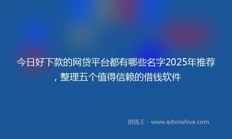 今日好下款的网贷平台都有哪些名字2025年推荐，整理五个值得信赖的借钱软件