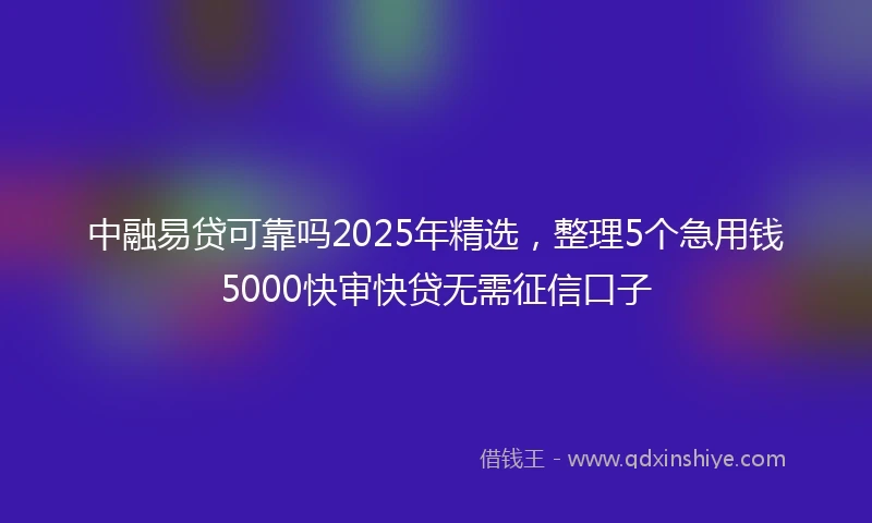 中融易贷可靠吗2025年精选，整理5个急用钱5000快审快贷无需征信口子