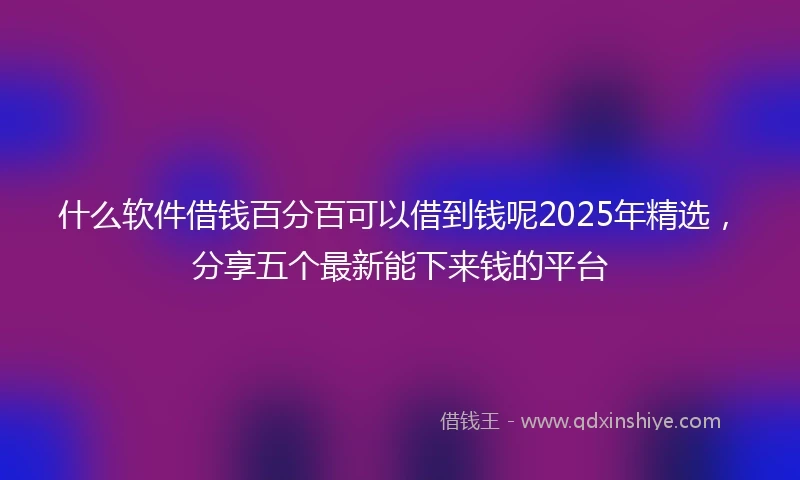 什么软件借钱百分百可以借到钱呢2025年精选，分享五个最新能下来钱的平台