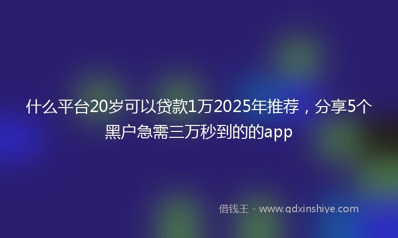 什么平台20岁可以贷款1万2025年推荐，分享5个黑户急需三万秒到的的app