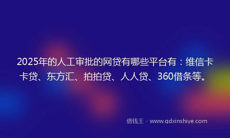 2025年的人工审批的网贷有哪些平台有：维信卡卡贷、东方汇、拍拍贷、人人贷、360借条等。