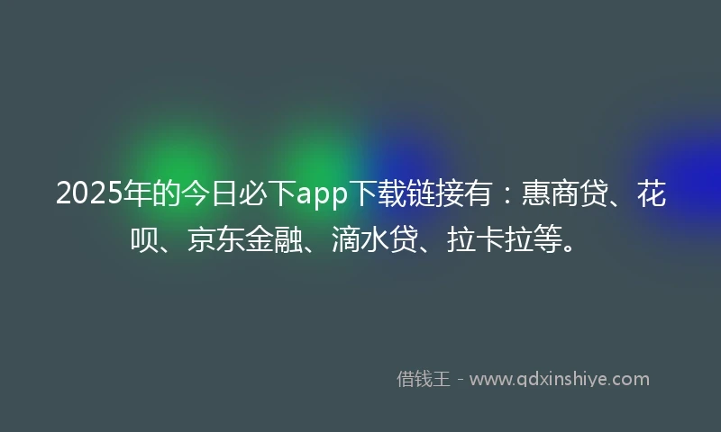2025年的今日必下app下载链接有：惠商贷、花呗、京东金融、滴水贷、拉卡拉等。