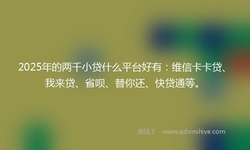 2025年的两千小贷什么平台好有:维信卡卡贷、我来贷、省呗、替你还、快贷通等。