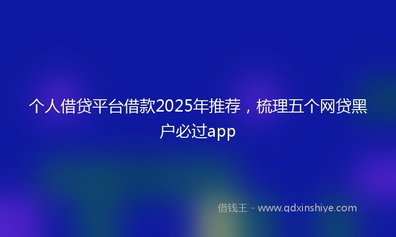 个人借贷平台借款2025年推荐，梳理五个网贷黑户必过app