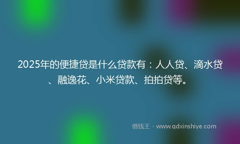 2025年的便捷贷是什么贷款有：人人贷、滴水贷、融逸花、小米贷款、拍拍贷等。