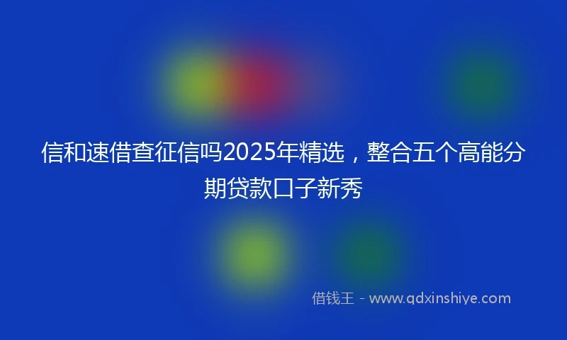 信和速借查征信吗2025年精选，整合五个高能分期贷款口子新秀