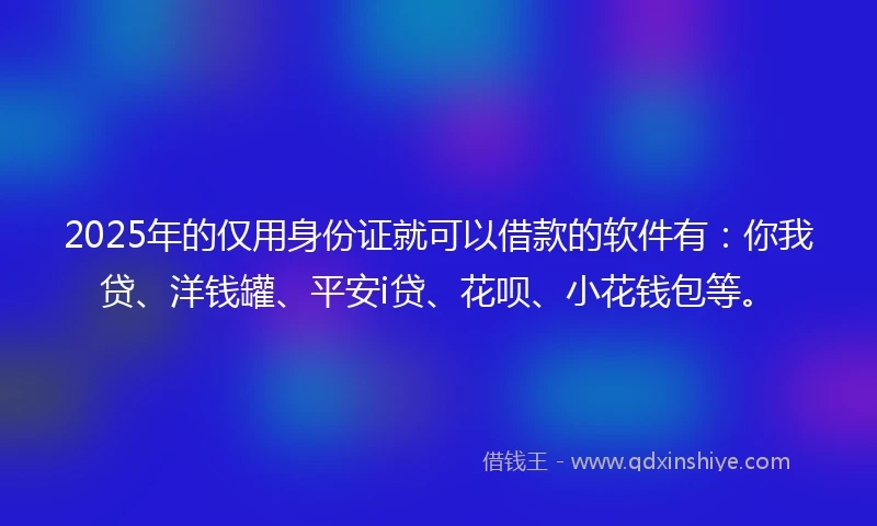 2025年的仅用身份证就可以借款的软件有：你我贷、洋钱罐、平安i贷、花呗、小花钱包等。