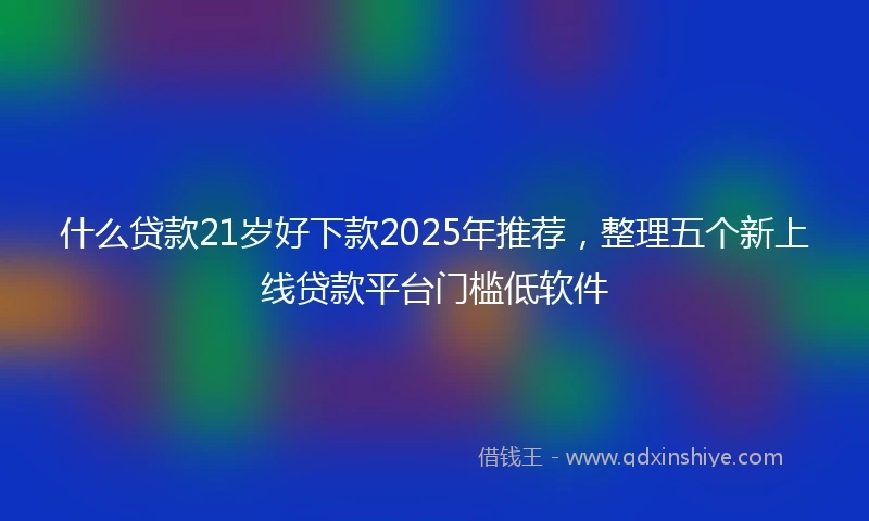 什么贷款21岁好下款2025年推荐，整理五个新上线贷款平台门槛低软件