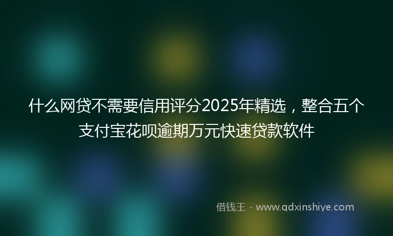 什么网贷不需要信用评分2025年精选，整合五个支付宝花呗逾期万元快速贷款软件