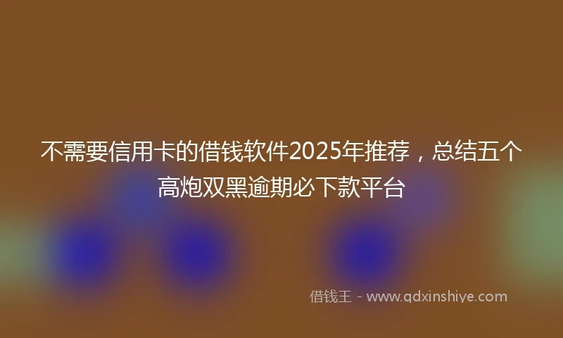 不需要信用卡的借钱软件2025年推荐，总结五个高炮双黑逾期必下款平台