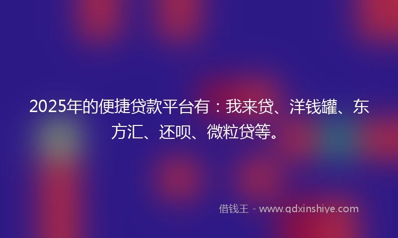 2025年的便捷贷款平台有：我来贷、洋钱罐、东方汇、还呗、微粒贷等。