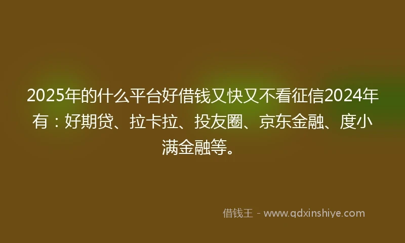 2025年的什么平台好借钱又快又不看征信2024年有：好期贷、拉卡拉、投友圈、京东金融、度小满金融等。