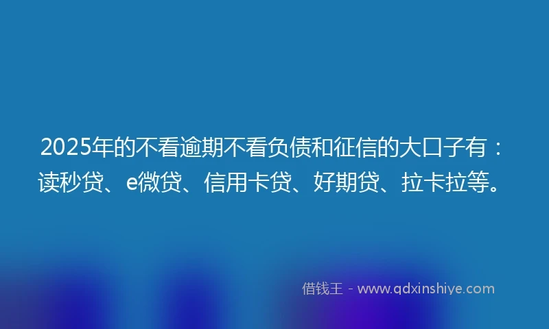 2025年的不看逾期不看负债和征信的大口子有：读秒贷、e微贷、信用卡贷、好期贷、拉卡拉等。
