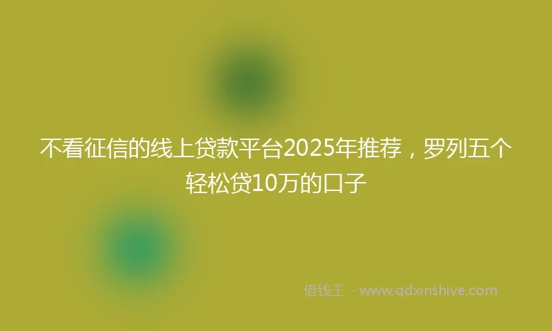 不看征信的线上贷款平台2025年推荐，罗列五个轻松贷10万的口子