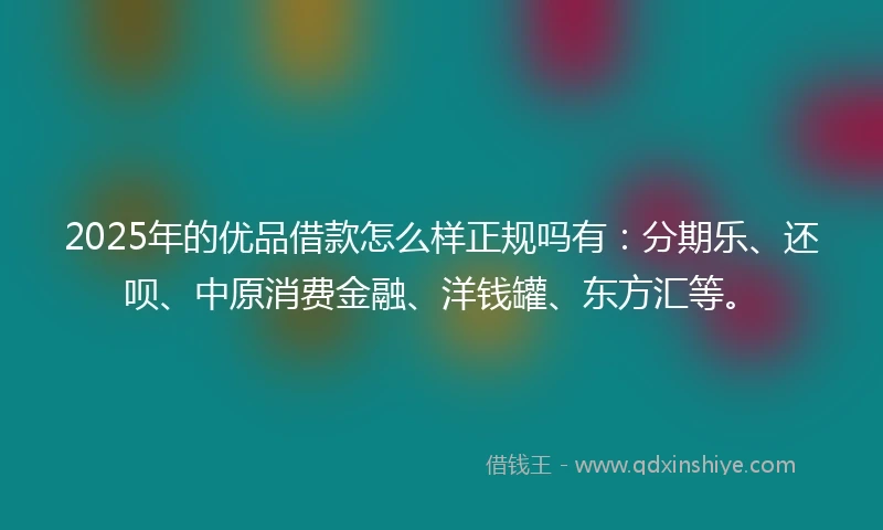 2025年的优品借款怎么样正规吗有：分期乐、还呗、中原消费金融、洋钱罐、东方汇等。