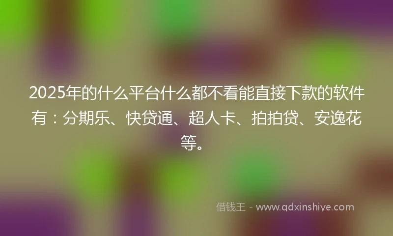 2025年的什么平台什么都不看能直接下款的软件有：分期乐、快贷通、超人卡、拍拍贷、安逸花等。